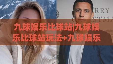 九球娱乐比球站|九球娱乐比球站玩法+九球娱乐比球站社区氛围与数据看点【九球娱乐比球站】-今晚靠谱最火博球网解说让球盘高清技巧预选竞投