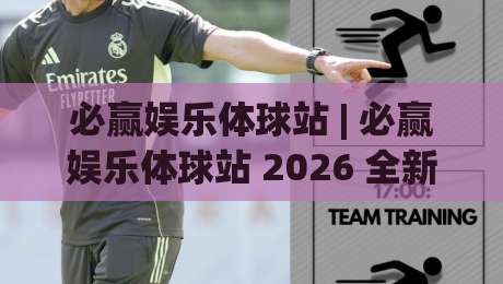 必赢娱乐体球站 | 必赢娱乐体球站 2026 全新体验：从赛事数据到互动观赛的进阶玩法 (必赢娱乐体球站)-今晚靠谱最火博球网解说让球盘高清技巧预选竞投