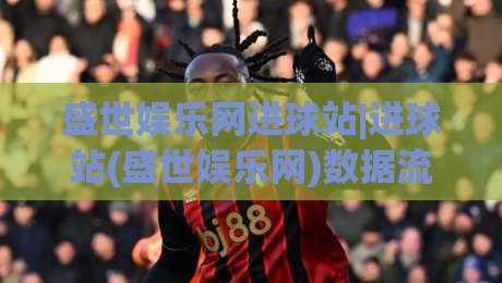 盛世娱乐网进球站|进球站(盛世娱乐网)数据流里的门道：从赛况聚合到临场判断的进阶思路-今晚靠谱最火投球网让球盘高清技巧预选竞投论坛