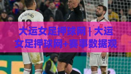 大运女足押球网 | 大运女足押球网+赛事数据观察：从阵容轮换到临场节奏的实战拆解-最全手机信誉让球站低调看冠军走盘单双盘独赢波胆盘