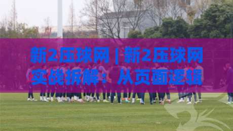 新2压球网 | 新2压球网实战拆解:从页面逻辑到交互节奏的深度漫谈 (新2压球网)-最全手机信誉压球网动画水位精彩片段流畅代理1080P 新2压球网 | 新2压球网实战拆解:从页面逻辑到交互节奏的深度漫谈 (新2压球网)-最全手机信誉压球网动画水位精彩片段流畅代理1080P