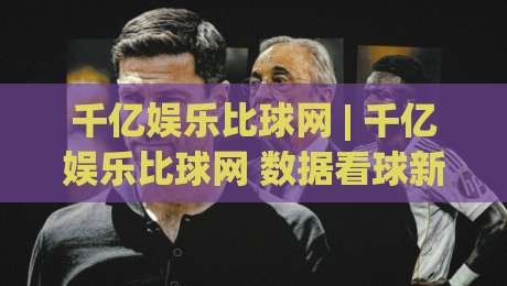 千亿娱乐比球网 | 千亿娱乐比球网 数据看球新体验 (千亿娱乐比球网) 实时赛况与深度互动-最全手机信誉博球站大球分析走地大全早盘文字