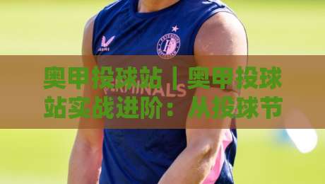 奥甲投球站｜奥甲投球站实战进阶：从投球节奏到临场预判的深度拆解【奥甲投球站】-今晚靠谱最火押球网无需注册观看解说让球盘高清技巧