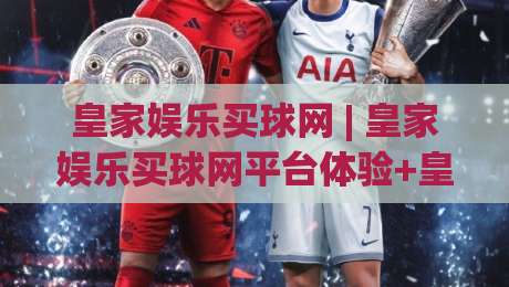 皇家娱乐买球网 | 皇家娱乐买球网平台体验+皇家娱乐买球网功能亮点与使用感受-今晚靠谱最火体育网早盘文字中文解说直播指南蓝光