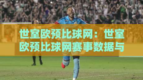 世室欧预比球网：世室欧预比球网赛事数据与观赛体验的深度联动，世室欧预比球网如何重塑球迷信息获取方式？-今日最新外围体育网贴水在线原声解说降盘APP网址