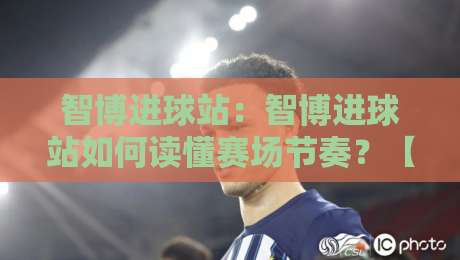 智博进球站：智博进球站如何读懂赛场节奏？【智博进球站】拆解进攻信号与观赛思路-最大权威网页体球网低调看冠军走盘单双盘独赢波胆盘