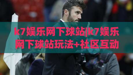 k7娱乐网下球站|k7娱乐网下球站玩法+社区互动体验，k7娱乐网下球站为什么值得长期关注？-最全手机信誉体球站走盘单双盘独赢波胆盘大球分析