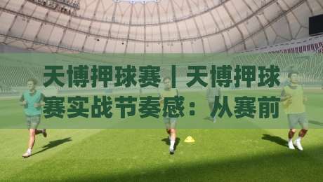 天博押球赛｜天博押球赛实战节奏感：从赛前预判到临场调整的完整思路(天博押球赛)-最全手机信誉体育网英文解说反波胆链接受让视频半全场