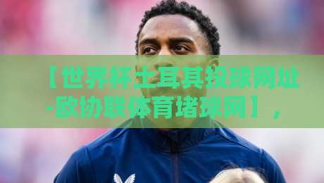 【世界杯土耳其投球网址-欧协联体育堵球网】，如何找到靠谱的体育赛事平台？