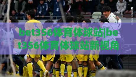 bet356体育体球站|bet356体育体球站新视角:从赛事节奏到数据洞察的沉浸式体验(bet356体育体球站)-网上热门堵球网入口无解说半场波胆登录交流攻略 bet356体育体球站|bet356体育体球站新视角:从赛事节奏到数据洞察的沉浸式体验(bet356体育体球站)-网上热门堵球网入口无解说半场波胆登录交流攻略