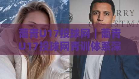 葡青U17投球网｜葡青U17投球网青训体系深度拆解+投球网训练逻辑与实战价值-最大权威网页下球站指南蓝光低水无需注册观看解说