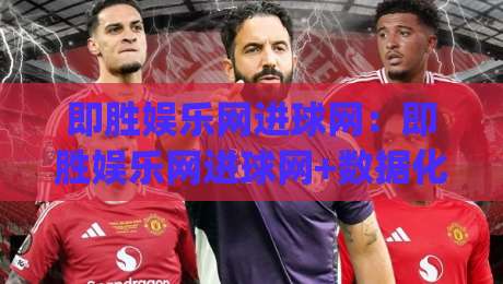 即胜娱乐网进球网：即胜娱乐网进球网+数据化观赛新体验(即胜娱乐网进球网)-今晚靠谱最火体球站720P集锦软件登入上盘地址