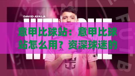 意甲比球站：意甲比球站怎么用？资深球迷的赛事数据拆解思路分享(意甲比球站)-最大权威网页体球站文字中文解说直播指南蓝光低水
