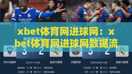 xbet体育网进球网：xbet体育网进球网数据流如何重塑观赛体验？【xbet体育网进球网】实时追踪与战术拆解-最大权威网页体育网流畅代理1080P官网无插件低调看