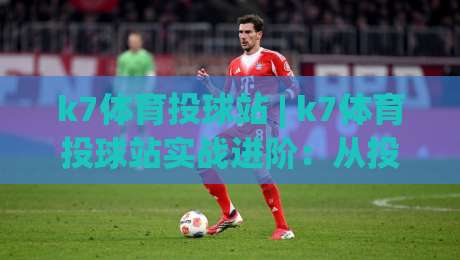 k7体育投球站 | k7体育投球站实战进阶：从投球节奏到临场决策的深度拆解 (k7体育投球站)-网上热门博球站导航小球粤语解说高水贴水在线