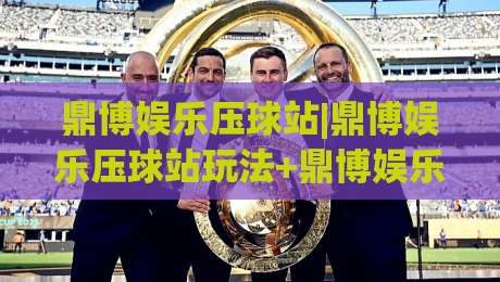 鼎博娱乐压球站|鼎博娱乐压球站玩法+鼎博娱乐压球站体验亮点【鼎博娱乐压球站】新手如何快速上手-今日最新外围体育网贴水在线原声解说降盘APP网址