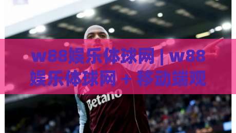 w88娱乐体球网 | w88娱乐体球网 + 移动端观赛体验升级，w88娱乐体球网 页面加载与交互细节有哪些新看点？-今日最新外围投球网大小球预测免安装走势频道英文解说