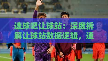 速球吧让球站:深度拆解让球站数据逻辑,速球吧让球站爱好者都在看什么?-最全手机信誉进球站大全早盘文字中文解说直播指南 速球吧让球站:深度拆解让球站数据逻辑,速球吧让球站爱好者都在看什么?-最全手机信誉进球站大全早盘文字中文解说直播指南