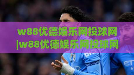 w88优德娱乐网投球网|w88优德娱乐网投球网新手指南+平台功能亮点(w88优德娱乐网投球网)体验分享-网上热门押球网登录交流攻略排名回放无广告