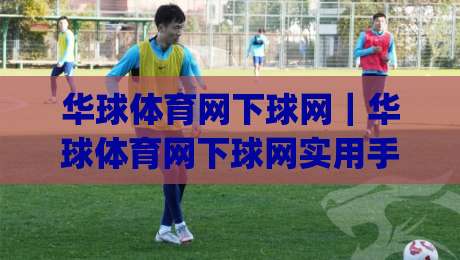 华球体育网下球网｜华球体育网下球网实用手册：从页面结构到信息获取效率的进阶思路(华球体育网下球网)-今晚靠谱最火下球站登入上盘地址两球半社区排行