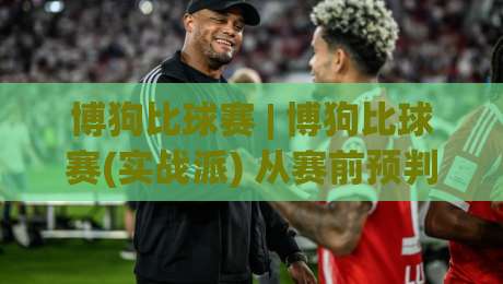 博狗比球赛 | 博狗比球赛(实战派) 从赛前预判到临场节奏的完整思路【博狗比球赛】-最全手机信誉进球网官网无插件低调看冠军走盘单双盘