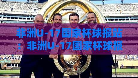 非洲U-17国家杯球报站：非洲U-17国家杯球报站聚焦青训新星，赛事看点与观赛路径全梳理【非洲U-17国家杯球报站】-今晚靠谱最火押球站软件登入上盘地址两球半社区