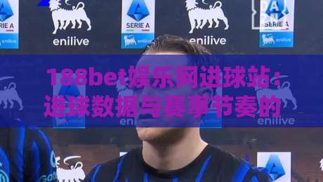 188bet娱乐网进球站：进球数据与赛事节奏的深度联动，188bet娱乐网进球站如何读懂比赛脉搏？-今日最新外围投球站动画水位精彩片段流畅代理1080P