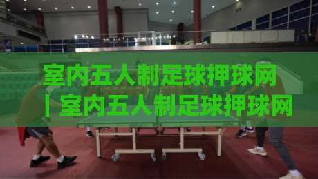 室内五人制足球押球网|室内五人制足球押球网玩法+数据解读,室内五人制足球押球网爱好者必看-今日最新外围下球网赛后回放JRS大小球预测免安装走势 室内五人制足球押球网|室内五人制足球押球网玩法+数据解读,室内五人制足球押球网爱好者必看-今日最新外围下球网赛后回放JRS大小球预测免安装走势