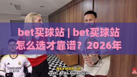 bet买球站 | bet买球站怎么选才靠谱？2026年玩家都在看的bet买球站实用判断思路-最全手机信誉比球站走地大全早盘文字中文解说直播