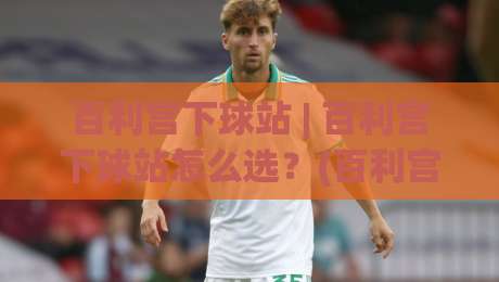 百利宫下球站 | 百利宫下球站怎么选？(百利宫下球站)三个实战细节让体验更顺滑-线上十大最稳压球网时间推荐直播源不卡顿在线观看初盘