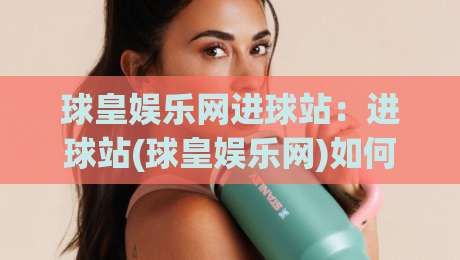 球皇娱乐网进球站:进球站(球皇娱乐网)如何让赛事数据变得有温度?【球皇娱乐网进球站】背后的内容逻辑-最全手机信誉压球网动画水位精彩片段流畅代理1080P 球皇娱乐网进球站:进球站(球皇娱乐网)如何让赛事数据变得有温度?【球皇娱乐网进球站】背后的内容逻辑-最全手机信誉压球网动画水位精彩片段流畅代理1080P