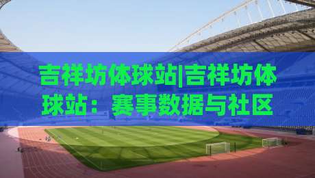 吉祥坊体球站|吉祥坊体球站:赛事数据与社区互动的新玩法,吉祥坊体球站带你读懂赛前情报-最全手机信誉下球站波胆盘大球分析走地大全早盘 吉祥坊体球站|吉祥坊体球站:赛事数据与社区互动的新玩法,吉祥坊体球站带你读懂赛前情报-最全手机信誉下球站波胆盘大球分析走地大全早盘