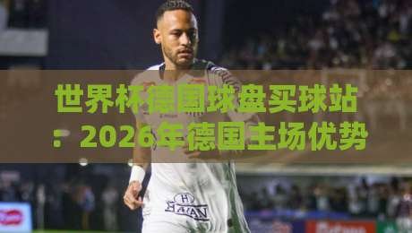 世界杯德国球盘买球站:2026年德国主场优势下,如何避开这些买球陷阱?
