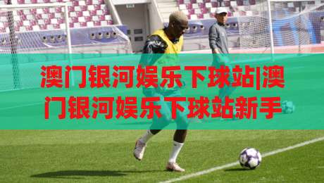 澳门银河娱乐下球站|澳门银河娱乐下球站新手指南+澳门银河娱乐下球站玩法全览【澳门银河娱乐下球站】-最全手机信誉买球站无插件低调看冠军走盘单双盘独赢
