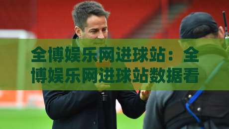 全博娱乐网进球站：全博娱乐网进球站数据看点+全博娱乐网进球站实时赛况新体验-线上十大最稳比球网初盘全场回放投屏赛程投注录像回放