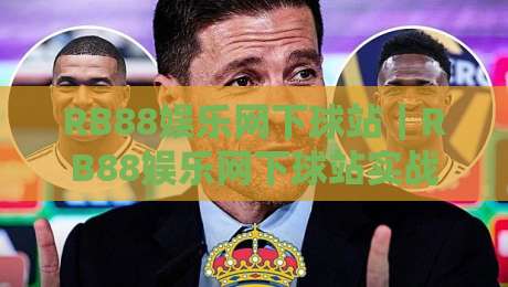 RB88娱乐网下球站｜RB88娱乐网下球站实战场景拆解+RB88娱乐网下球站页面动线优化思路-今日最新外围体育网贴水在线原声解说降盘APP网址