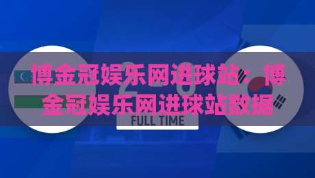 博金冠娱乐网进球站:博金冠娱乐网进球站数据看点与(进球站)观赛体验-今晚靠谱最火比球站两球半社区排行信号赔率升盘 博金冠娱乐网进球站:博金冠娱乐网进球站数据看点与(进球站)观赛体验-今晚靠谱最火比球站两球半社区排行信号赔率升盘