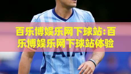 百乐博娱乐网下球站:百乐博娱乐网下球站体验谈+百乐博娱乐网下球站页面布局与信息组织思路-网上热门博球站导航小球粤语解说高水贴水在线