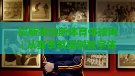 拉斯维加斯体育体球网 | 从赛事氛围到数字体验：拉斯维加斯体育体球网如何重塑观赛习惯-最大权威网页投球站低水无需注册观看解说让球盘高清