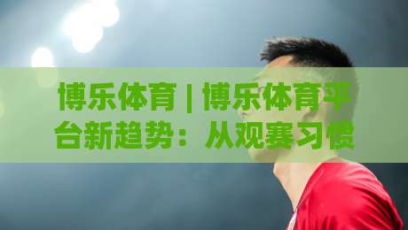 博乐体育 | 博乐体育平台新趋势：从观赛习惯到运动社交的2026年全景解读-今日最新外围让球站频道英文解说反波胆链接受让视频
