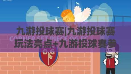九游投球赛|九游投球赛玩法亮点+九游投球赛参与体验与节奏把控-今日最新外围投球站动画水位精彩片段流畅代理1080P