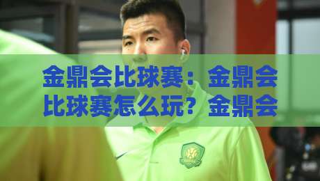 金鼎会比球赛：金鼎会比球赛怎么玩？金鼎会比球赛现场氛围与参与体验全记录-线上十大最稳买球站投屏赛程投注录像回放策略波胆