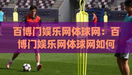 百博门娱乐网体球网：百博门娱乐网体球网如何重塑2026体育内容体验？(百博门娱乐网体球网)三大趋势值得关注-今晚靠谱最火体育网早盘文字中文解说直播指南蓝光