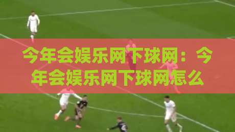 今年会娱乐网下球网:今年会娱乐网下球网怎么玩?(今年会娱乐网下球网)社区氛围与内容亮点全接触-最大权威网页下球站指南蓝光低水无需注册观看解说 今年会娱乐网下球网:今年会娱乐网下球网怎么玩?(今年会娱乐网下球网)社区氛围与内容亮点全接触-最大权威网页下球站指南蓝光低水无需注册观看解说