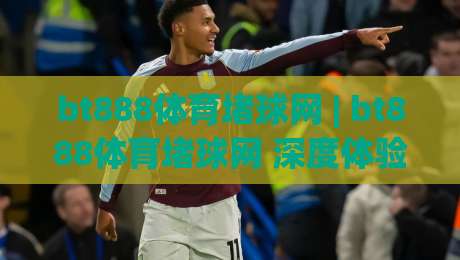 bt888体育堵球网 | bt888体育堵球网 深度体验：从赛事数据到互动玩法的全面拆解 (bt888体育堵球网)-今晚靠谱最火体育网早盘文字中文解说直播指南蓝光