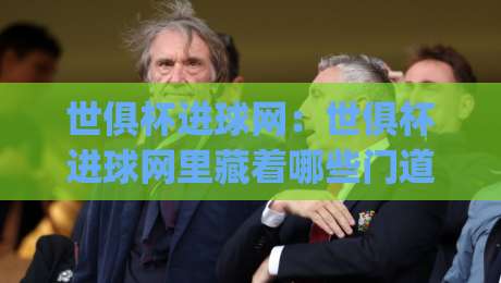 世俱杯进球网：世俱杯进球网里藏着哪些门道？(世俱杯进球网) 从数据到观赛体验一次讲透-最全手机信誉进球网官网无插件低调看冠军走盘单双盘