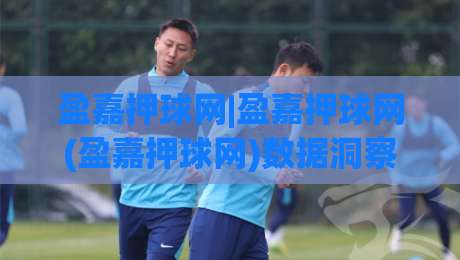 盈嘉押球网|盈嘉押球网(盈嘉押球网)数据洞察与体验升级:从信息梳理到场景预判的实用思路-线上十大最稳体球网评级时间推荐直播源不卡顿在线观看