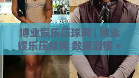博业娱乐压球网 | 博业娱乐压球网 数据洞察 + (博业娱乐压球网) 赛事趋势解读-最大权威网页博球站蓝光低水无需注册观看解说让球盘