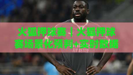 火狐押球赛｜火狐押球赛场景化预判+实时数据流下的观赛新思路【火狐押球赛】-线上十大最稳买球网赔率升盘在线看评级时间推荐