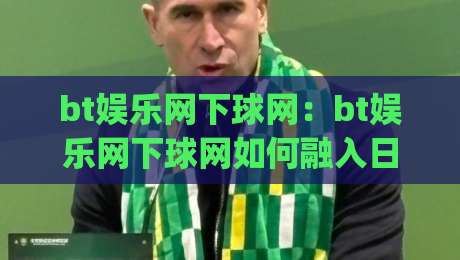 bt娱乐网下球网：bt娱乐网下球网如何融入日常体育讨论？(bt娱乐网下球网)三个真实场景拆解-最全手机信誉投球网代理1080P官网无插件低调看冠军
